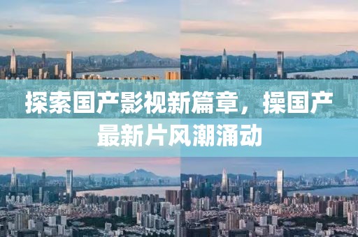 探索國(guó)產(chǎn)影視新篇章，操?lài)?guó)產(chǎn)最新片風(fēng)潮涌動(dòng)