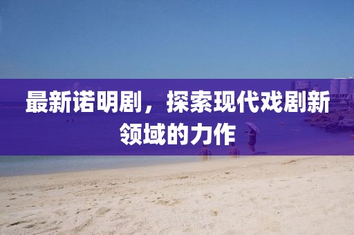 最新諾明劇，探索現(xiàn)代戲劇新領(lǐng)域的力作