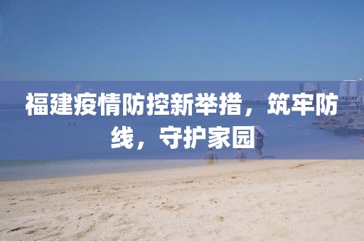 福建疫情防控新舉措，筑牢防線，守護(hù)家園