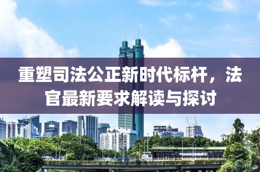 重塑司法公正新時代標桿，法官最新要求解讀與探討
