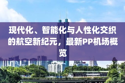 現代化、智能化與人性化交織的航空新紀元，最新PP機場概覽