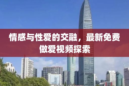 情感與性愛的交融，最新免費(fèi)做愛視頻探索