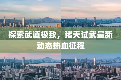 探索武道極致，諸天試武最新動(dòng)態(tài)熱血征程