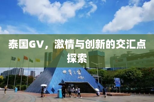 泰國(guó)GV，激情與創(chuàng)新的交匯點(diǎn)探索