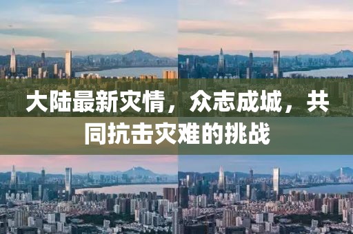 大陸最新災(zāi)情，眾志成城，共同抗擊災(zāi)難的挑戰(zhàn)