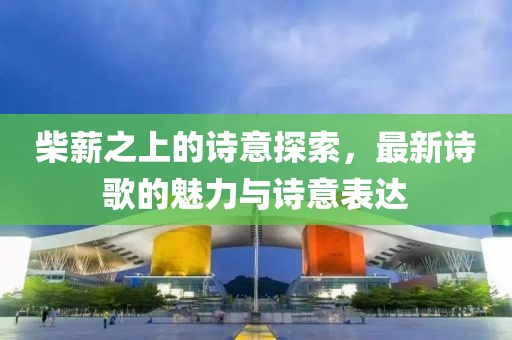 柴薪之上的詩意探索，最新詩歌的魅力與詩意表達(dá)