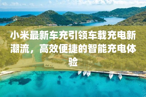 小米最新車充引領(lǐng)車載充電新潮流，高效便捷的智能充電體驗(yàn)
