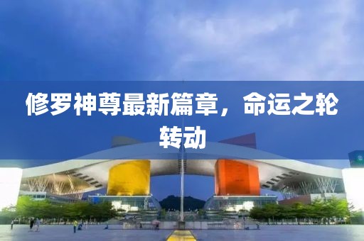 修羅神尊最新篇章，命運(yùn)之輪轉(zhuǎn)動(dòng)