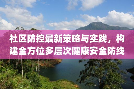 社區(qū)防控最新策略與實(shí)踐，構(gòu)建全方位多層次健康安全防線