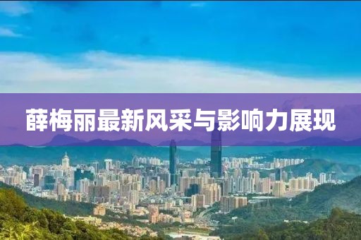 薛梅麗最新風(fēng)采與影響力展現(xiàn)