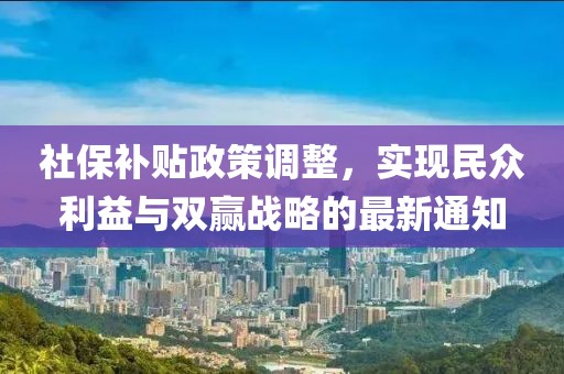 社保補(bǔ)貼政策調(diào)整，實(shí)現(xiàn)民眾利益與雙贏戰(zhàn)略的最新通知