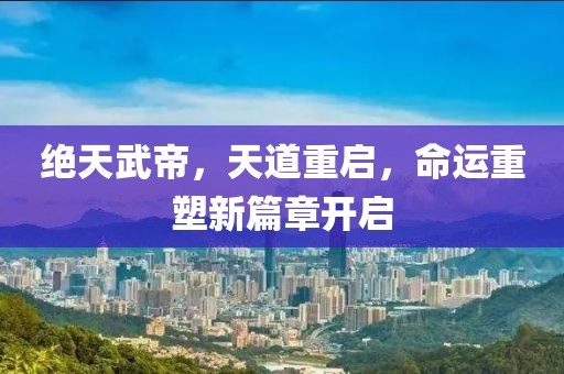 絕天武帝，天道重啟，命運(yùn)重塑新篇章開啟