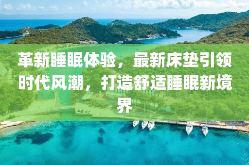 革新睡眠體驗，最新床墊引領(lǐng)時代風潮，打造舒適睡眠新境界