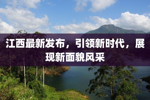 江西最新發(fā)布，引領(lǐng)新時(shí)代，展現(xiàn)新面貌風(fēng)采