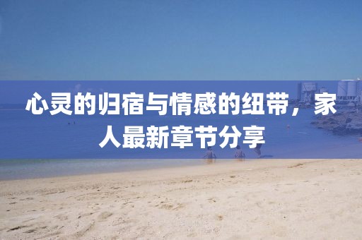 心靈的歸宿與情感的紐帶，家人最新章節(jié)分享