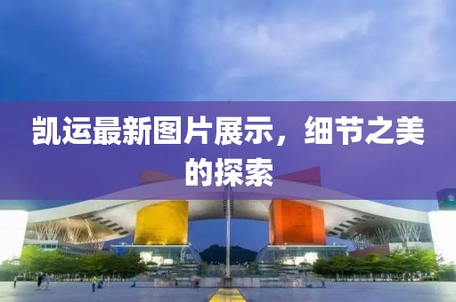 凱運(yùn)最新圖片展示，細(xì)節(jié)之美的探索