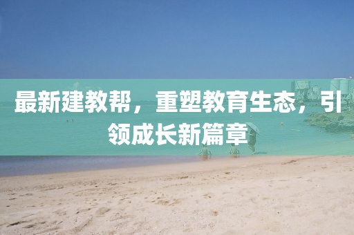 最新建教幫，重塑教育生態(tài)，引領(lǐng)成長新篇章