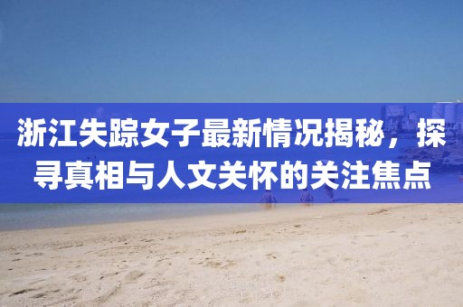 浙江失蹤女子最新情況揭秘，探尋真相與人文關(guān)懷的關(guān)注焦點(diǎn)