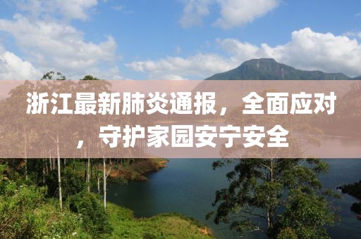 浙江最新肺炎通報，全面應(yīng)對，守護(hù)家園安寧安全