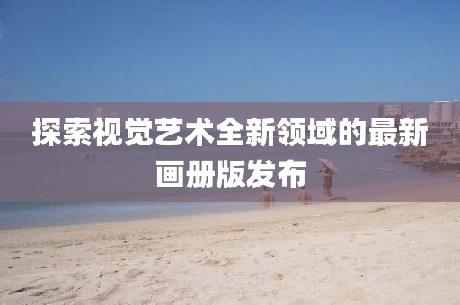 探索視覺藝術(shù)全新領(lǐng)域的最新畫冊版發(fā)布