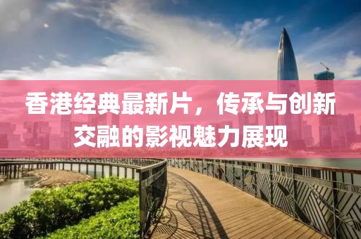 香港經(jīng)典最新片，傳承與創(chuàng)新交融的影視魅力展現(xiàn)