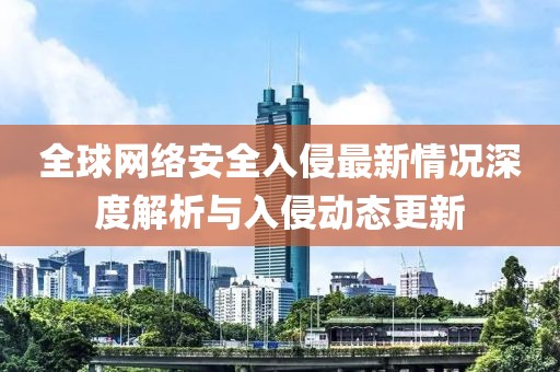 全球網(wǎng)絡(luò)安全入侵最新情況深度解析與入侵動態(tài)更新