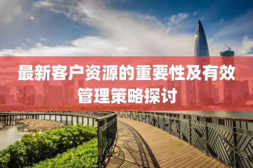最新客戶資源的重要性及有效管理策略探討