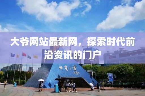 大爺網(wǎng)站最新網(wǎng)，探索時代前沿資訊的門戶