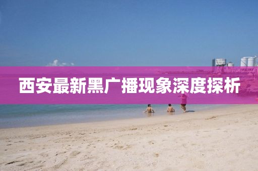 西安最新黑廣播現(xiàn)象深度探析