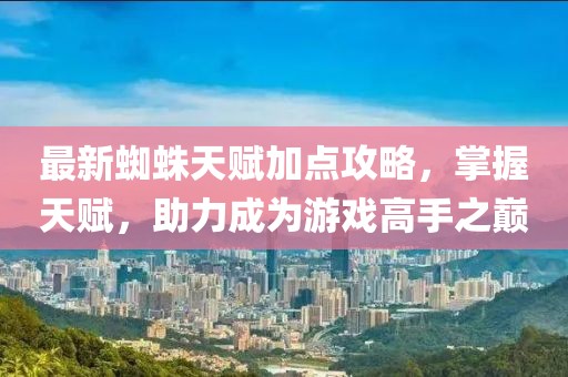 最新蜘蛛天賦加點攻略，掌握天賦，助力成為游戲高手之巔