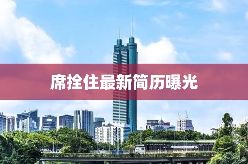 席拴住最新簡(jiǎn)歷曝光