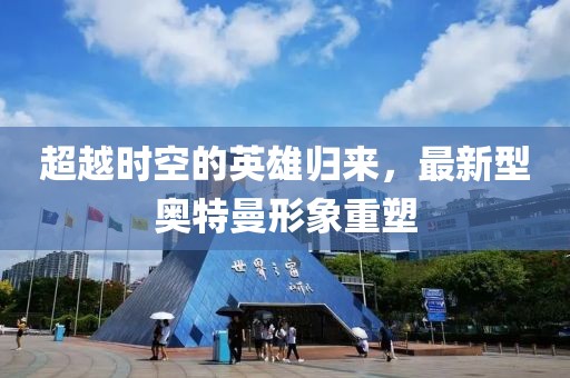 超越時(shí)空的英雄歸來(lái)，最新型奧特曼形象重塑