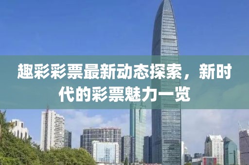 趣彩彩票最新動態(tài)探索，新時代的彩票魅力一覽