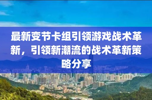 最新變節(jié)卡組引領游戲戰(zhàn)術革新，引領新潮流的戰(zhàn)術革新策略分享