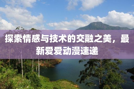 探索情感與技術(shù)的交融之美，最新愛愛動漫速遞
