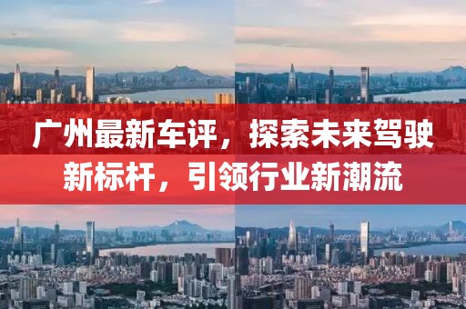 廣州最新車評(píng)，探索未來駕駛新標(biāo)桿，引領(lǐng)行業(yè)新潮流