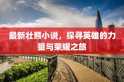 最新壯熊小說，探尋英雄的力量與榮耀之旅