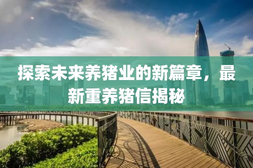探索未來養(yǎng)豬業(yè)的新篇章，最新重養(yǎng)豬信揭秘