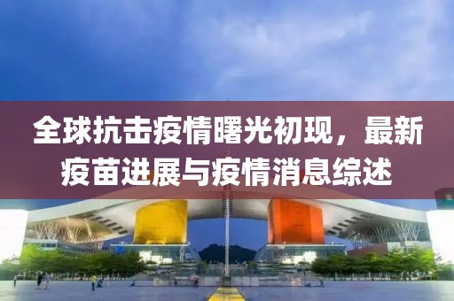 全球抗擊疫情曙光初現(xiàn)，最新疫苗進(jìn)展與疫情消息綜述