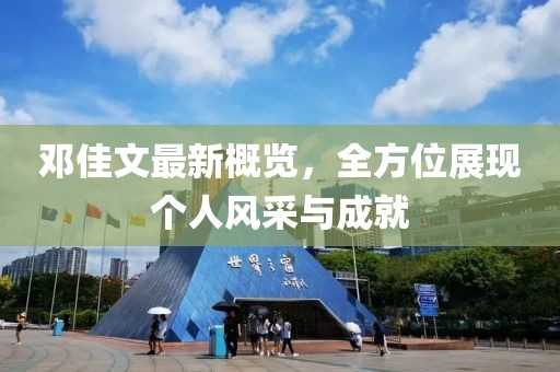 鄧佳文最新概覽，全方位展現(xiàn)個(gè)人風(fēng)采與成就