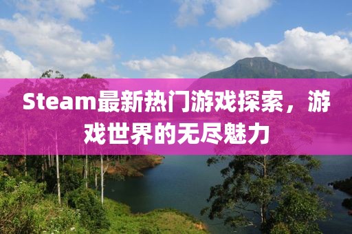 Steam最新熱門游戲探索，游戲世界的無盡魅力