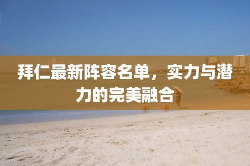 拜仁最新陣容名單，實(shí)力與潛力的完美融合