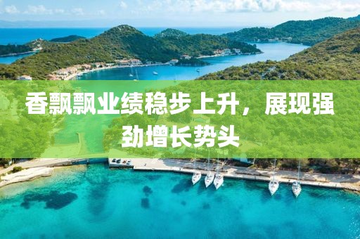香飄飄業(yè)績穩(wěn)步上升，展現(xiàn)強(qiáng)勁增長勢頭