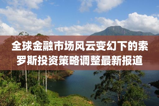 全球金融市場(chǎng)風(fēng)云變幻下的索羅斯投資策略調(diào)整最新報(bào)道