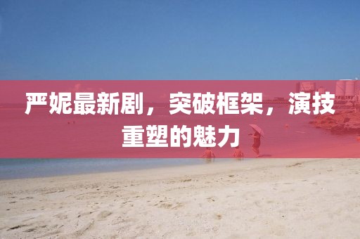嚴(yán)妮最新劇，突破框架，演技重塑的魅力