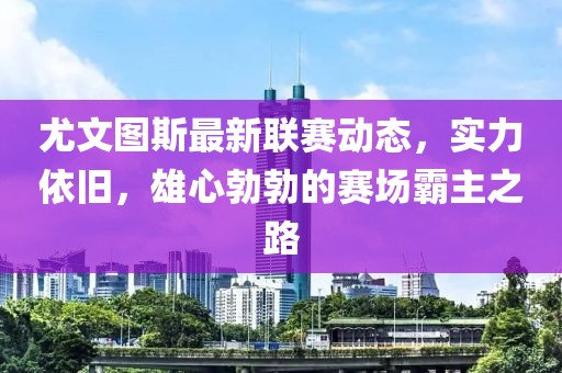 尤文圖斯最新聯(lián)賽動(dòng)態(tài)，實(shí)力依舊，雄心勃勃的賽場(chǎng)霸主之路