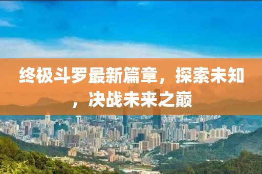 終極斗羅最新篇章，探索未知，決戰(zhàn)未來(lái)之巔