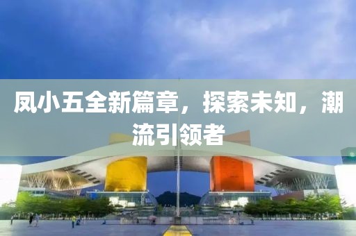 鳳小五全新篇章，探索未知，潮流引領(lǐng)者
