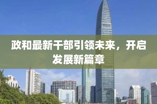 政和最新干部引領未來，開啟發(fā)展新篇章