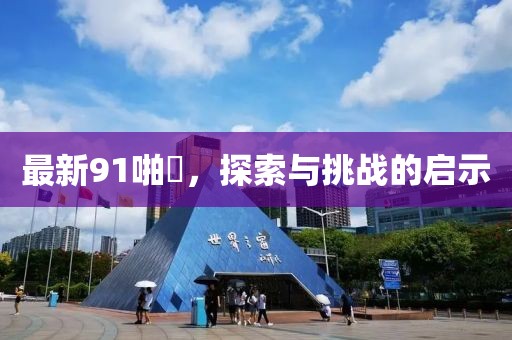 最新91啪囯，探索與挑戰(zhàn)的啟示